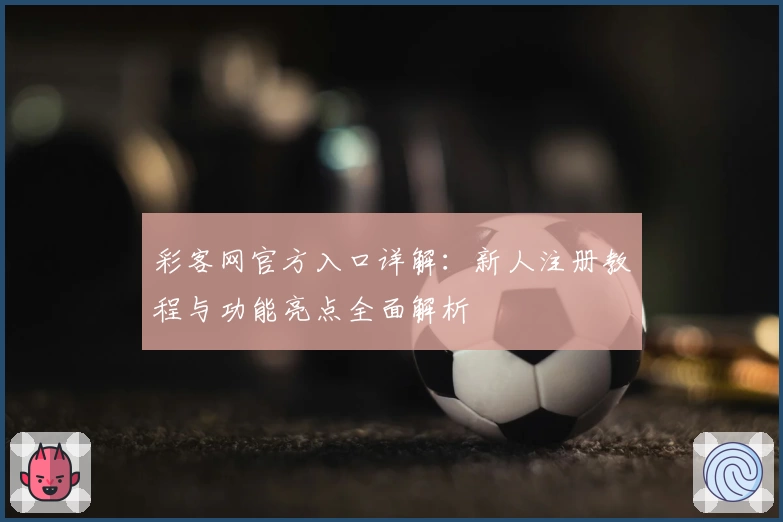 彩客网官方入口详解:新人注册教程与功能亮点全面解析