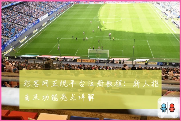 彩客网正规平台注册教程：新人指南及功能亮点详解