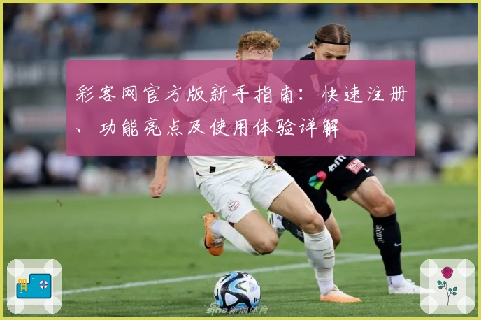 彩客网官方版新手指南：快速注册、功能亮点及使用体验详解