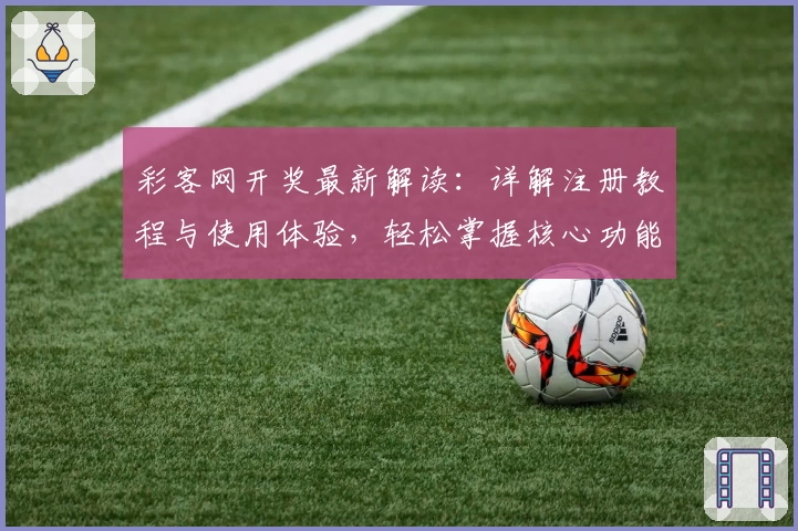 彩客网开奖最新解读：详解注册教程与使用体验，轻松掌握核心功能亮点
