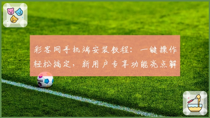 彩客网手机端安装教程：一键操作轻松搞定，新用户专享功能亮点解析