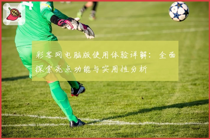 彩客网电脑版使用体验详解：全面探索亮点功能与实用性分析