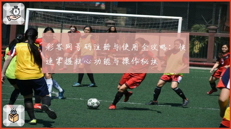 彩客网号码注册与使用全攻略：快速掌握核心功能与操作秘诀