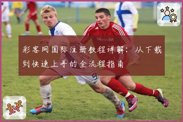 彩客网国际注册教程详解：从下载到快速上手的全流程指南