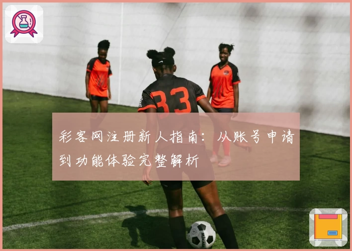 彩客网注册新人指南：从账号申请到功能体验完整解析
