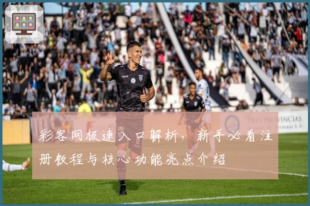 彩客网极速入口解析，新手必看注册教程与核心功能亮点介绍