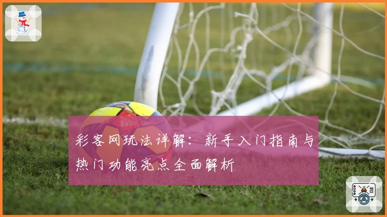 彩客网玩法详解：新手入门指南与热门功能亮点全面解析