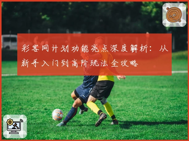 彩客网计划功能亮点深度解析：从新手入门到高阶玩法全攻略