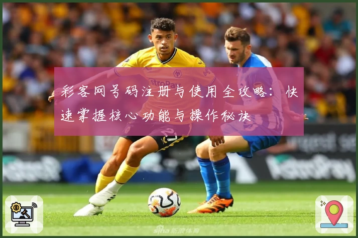 彩客网号码注册与使用全攻略：快速掌握核心功能与操作秘诀