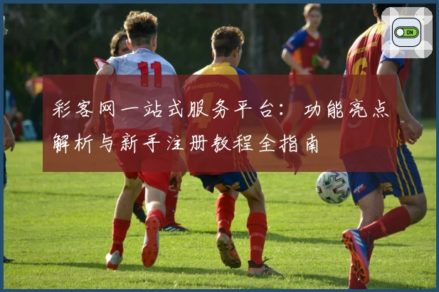 彩客网一站式服务平台：功能亮点解析与新手注册教程全指南