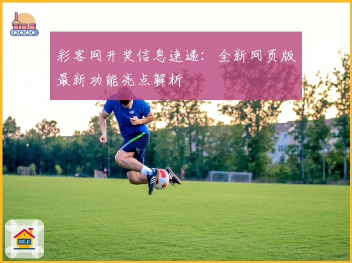彩客网开奖信息速递：全新网页版最新功能亮点解析