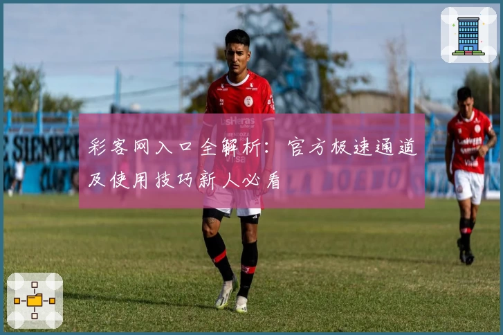 彩客网入口全解析：官方极速通道及使用技巧新人必看