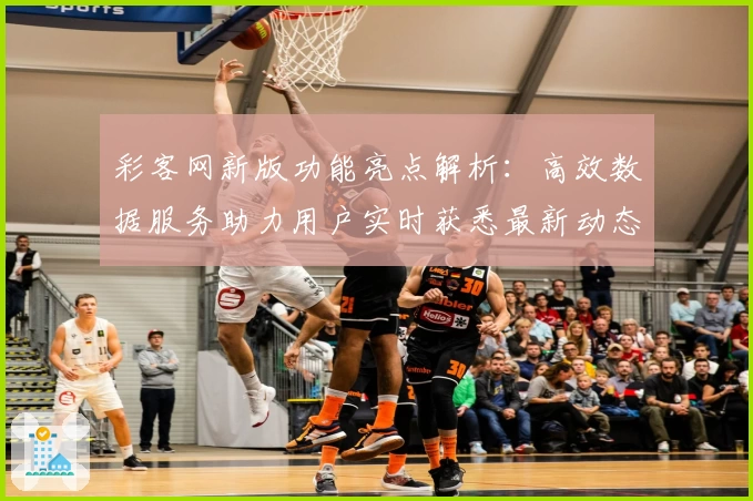 彩客网新版功能亮点解析：高效数据服务助力用户实时获悉最新动态