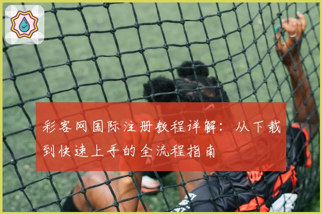 彩客网国际注册教程详解：从下载到快速上手的全流程指南