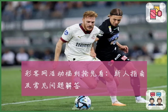 彩客网活动福利抢先看:新人指南及常见问题解答