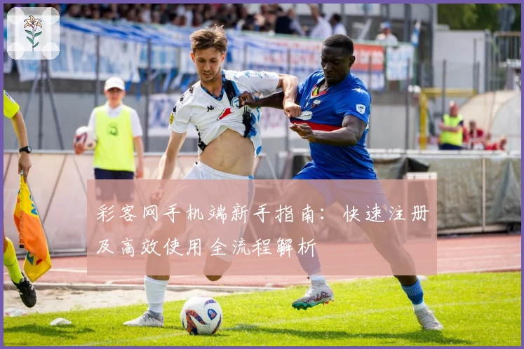 彩客网手机端新手指南：快速注册及高效使用全流程解析