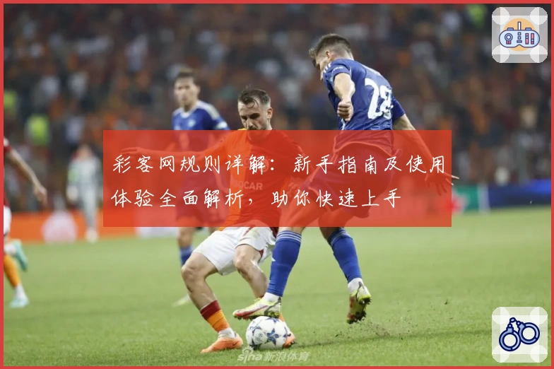 彩客网规则详解：新手指南及使用体验全面解析，助你快速上手