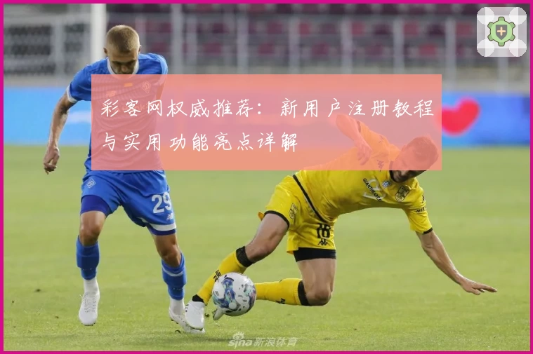 彩客网权威推荐：新用户注册教程与实用功能亮点详解