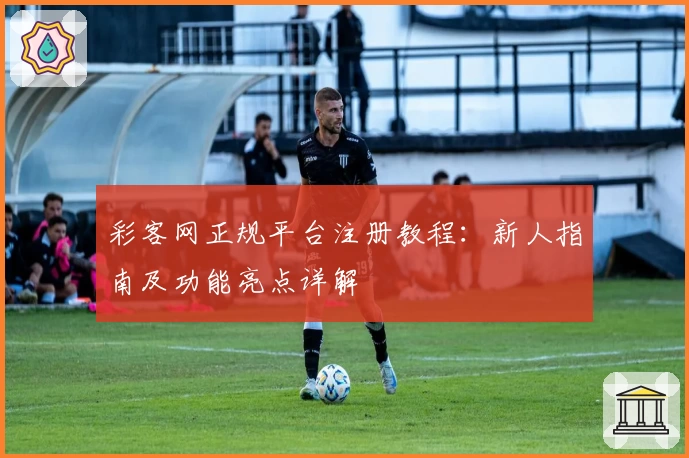 彩客网正规平台注册教程：新人指南及功能亮点详解