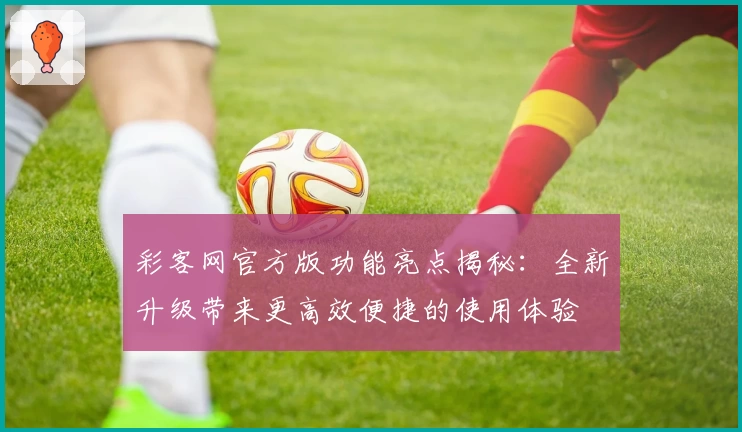 彩客网官方版功能亮点揭秘:全新升级带来更高效便捷的使用体验