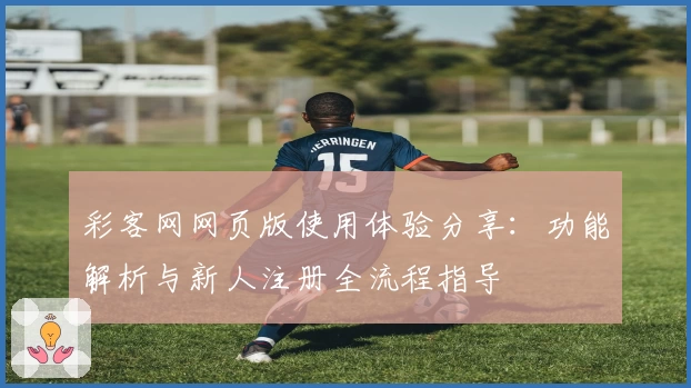 彩客网网页版使用体验分享：功能解析与新人注册全流程指导