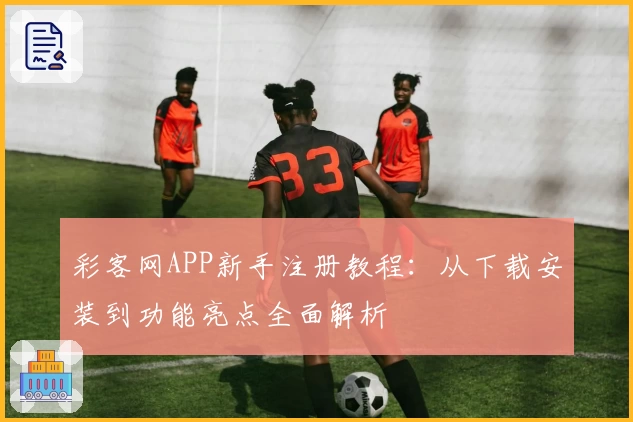 彩客网APP新手注册教程：从下载安装到功能亮点全面解析