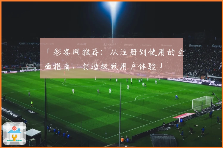 「彩客网推荐：从注册到使用的全面指南，打造极致用户体验」