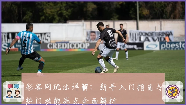 彩客网玩法详解：新手入门指南与热门功能亮点全面解析