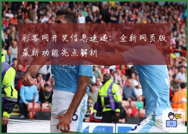 彩客网开奖信息速递：全新网页版最新功能亮点解析