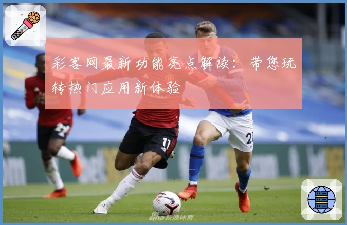 彩客网最新功能亮点解读:带您玩转热门应用新体验