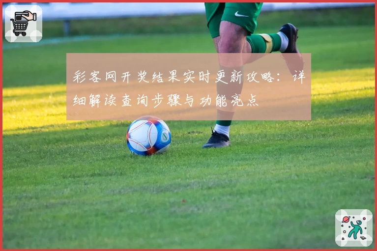 彩客网开奖结果实时更新攻略：详细解读查询步骤与功能亮点