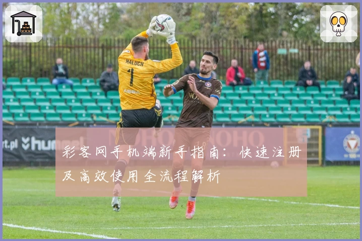 彩客网手机端新手指南：快速注册及高效使用全流程解析