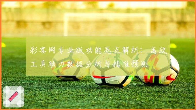 彩客网专业版功能亮点解析：高效工具助力数据分析与精准预测
