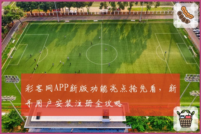 彩客网APP新版功能亮点抢先看，新手用户安装注册全攻略