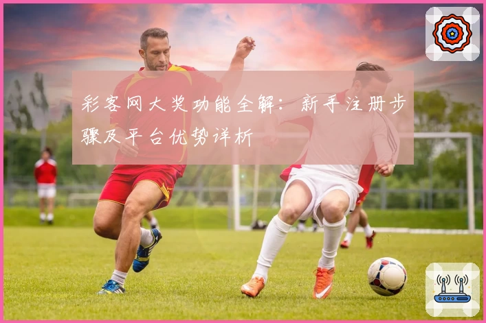 彩客网大奖功能全解：新手注册步骤及平台优势详析