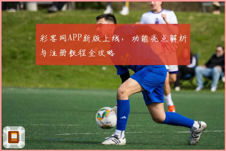 彩客网APP新版上线，功能亮点解析与注册教程全攻略