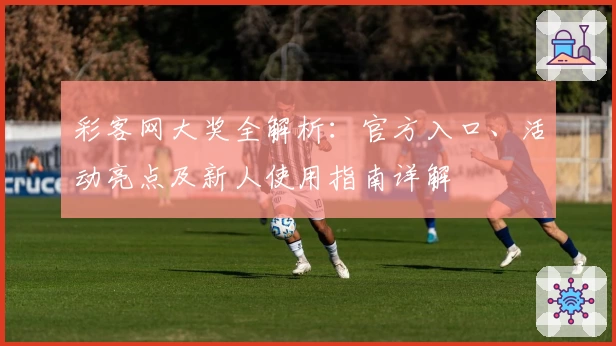 彩客网大奖全解析：官方入口、活动亮点及新人使用指南详解