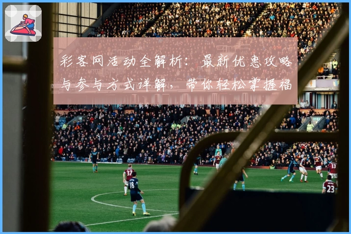 彩客网活动全解析：最新优惠攻略与参与方式详解，带你轻松掌握福利办理技巧