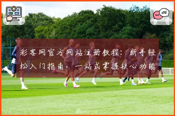 彩客网官方网站注册教程：新手轻松入门指南，一站式掌握核心功能亮点