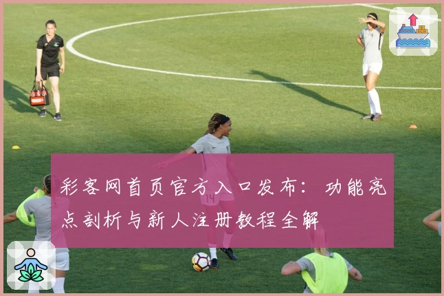 彩客网首页官方入口发布：功能亮点剖析与新人注册教程全解