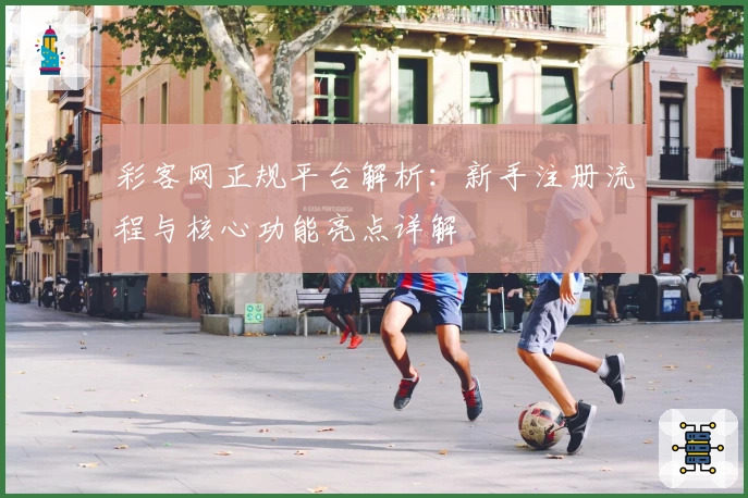 彩客网正规平台解析：新手注册流程与核心功能亮点详解