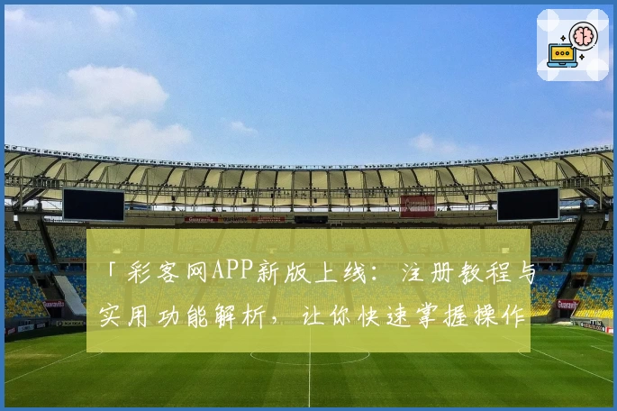 「彩客网APP新版上线：注册教程与实用功能解析，让你快速掌握操作技巧！」
