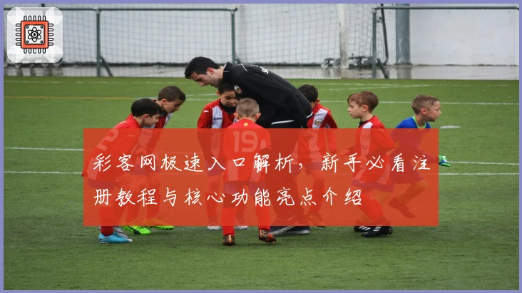 彩客网极速入口解析，新手必看注册教程与核心功能亮点介绍