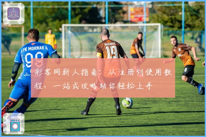 彩客网新人指南：从注册到使用教程，一站式攻略助你轻松上手