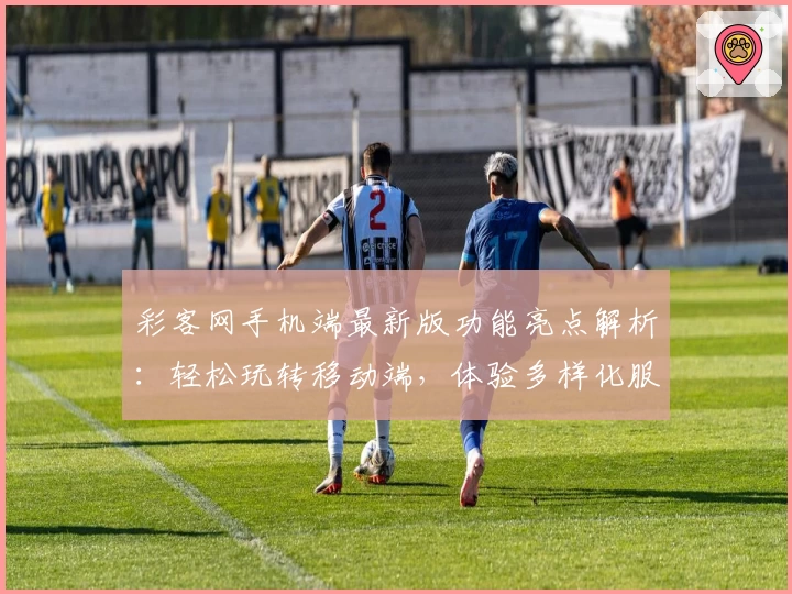 彩客网手机端最新版功能亮点解析：轻松玩转移动端，体验多样化服务