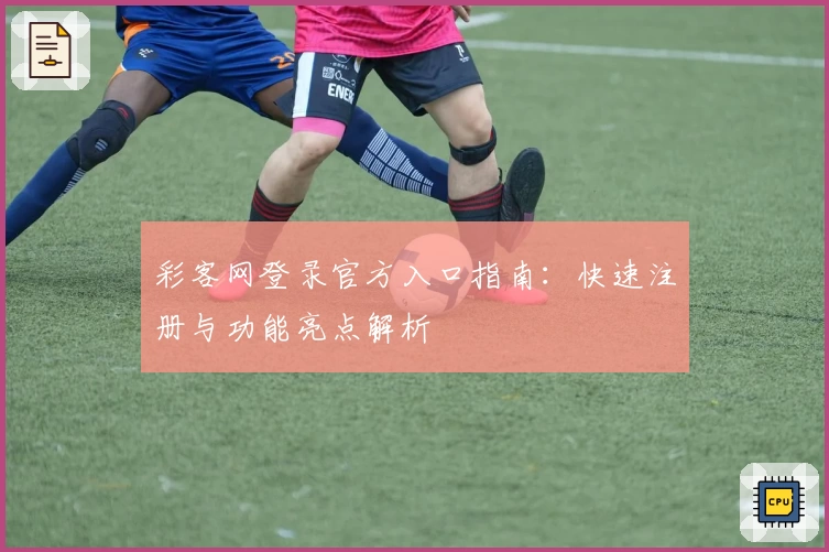 彩客网登录官方入口指南：快速注册与功能亮点解析