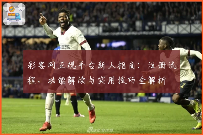 彩客网正规平台新人指南：注册流程、功能解读与实用技巧全解析