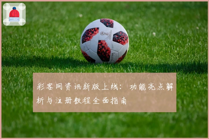 彩客网资讯新版上线：功能亮点解析与注册教程全面指南
