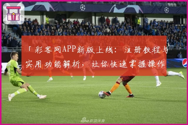 「彩客网APP新版上线：注册教程与实用功能解析，让你快速掌握操作技巧！」
