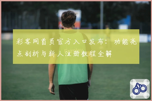 彩客网首页官方入口发布：功能亮点剖析与新人注册教程全解